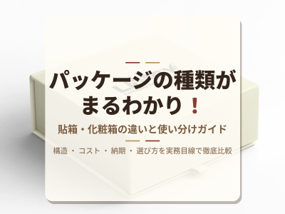 パッケージの種類がまるわかり！貼箱と化粧箱の違いと使い分けガイド